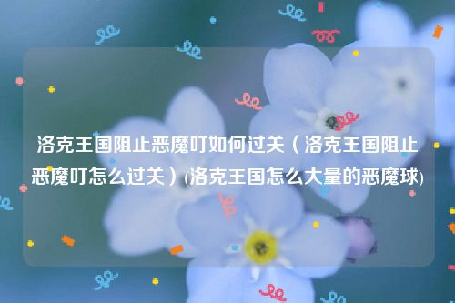 洛克王国阻止恶魔叮如何过关（洛克王国阻止恶魔叮怎么过关）(洛克王国怎么大量的恶魔球)