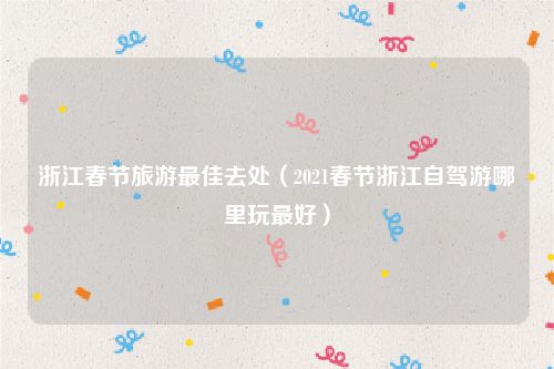 浙江春节旅游最佳去处（2021春节浙江自驾游哪里玩最好）