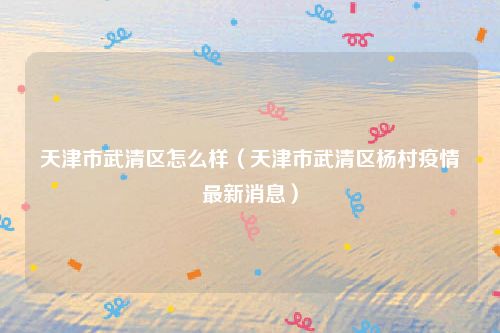 天津市武清区怎么样（天津市武清区杨村疫情最新消息）