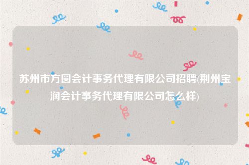 苏州市方圆会计事务代理有限公司招聘(荆州宝润会计事务代理有限公司怎么样)