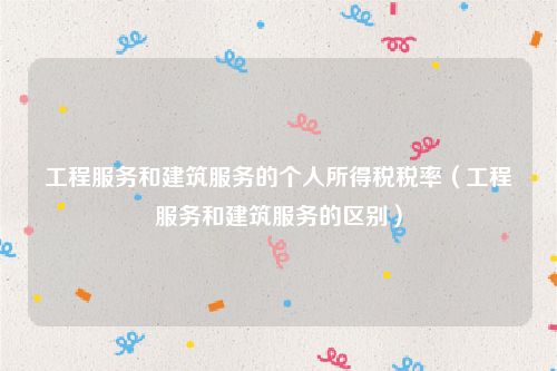 工程服务和建筑服务的个人所得税税率（工程服务和建筑服务的区别）