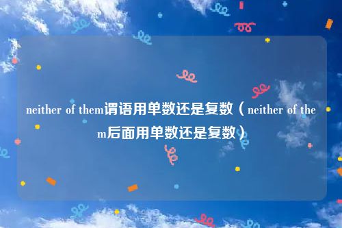 neither of them谓语用单数还是复数（neither of them后面用单数还是复数）