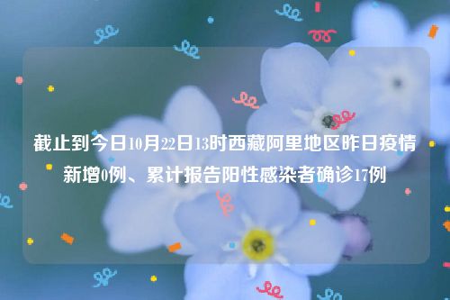 截止到今日10月22日13时西藏阿里地区昨日疫情新增0例、累计报告阳性感染者确诊17例