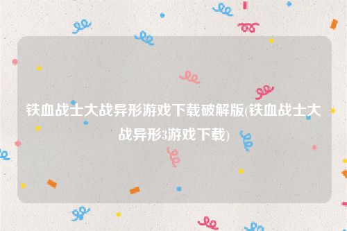 铁血战士大战异形游戏下载破解版(铁血战士大战异形3游戏下载)