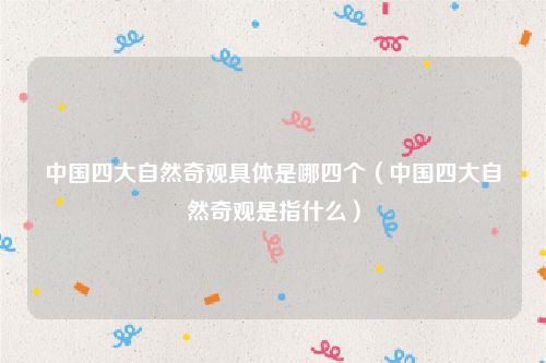 中国四大自然奇观具体是哪四个（中国四大自然奇观是指什么）