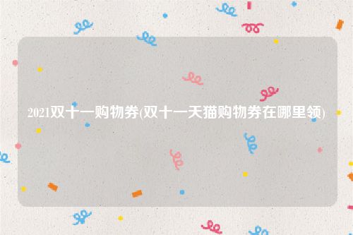 2021双十一购物券(双十一天猫购物券在哪里领)