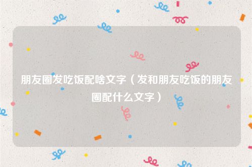 朋友圈发吃饭配啥文字（发和朋友吃饭的朋友圈配什么文字）