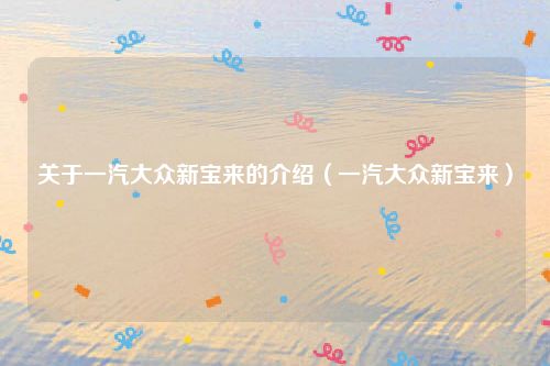 关于一汽大众新宝来的介绍（一汽大众新宝来）