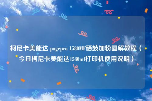 柯尼卡美能达 pagepro 1580MF硒鼓加粉图解教程（今日柯尼卡美能达1580mf打印机使用说明）