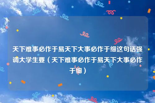 天下难事必作于易天下大事必作于细这句话强调大学生要（天下难事必作于易天下大事必作于细）
