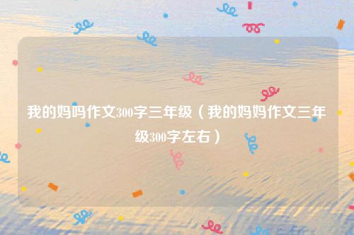 我的妈吗作文300字三年级（我的妈妈作文三年级300字左右）