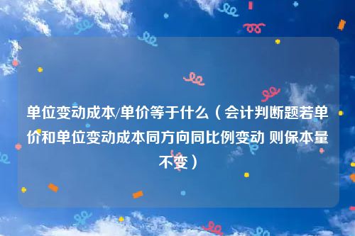 单位变动成本/单价等于什么（会计判断题若单价和单位变动成本同方向同比例变动 则保本量不变）