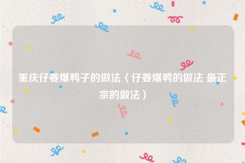 重庆仔姜爆鸭子的做法（仔姜爆鸭的做法 最正宗的做法）