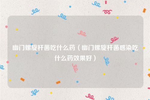 幽门螺旋杆菌吃什么药（幽门螺旋杆菌感染吃什么药效果好）
