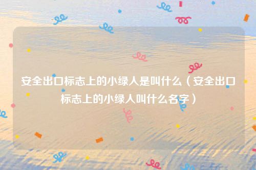 安全出口标志上的小绿人是叫什么（安全出口标志上的小绿人叫什么名字）