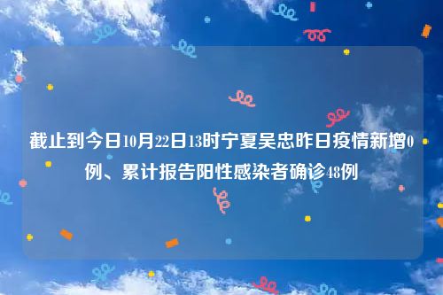 截止到今日10月22日13时宁夏吴忠昨日疫情新增0例、累计报告阳性感染者确诊48例