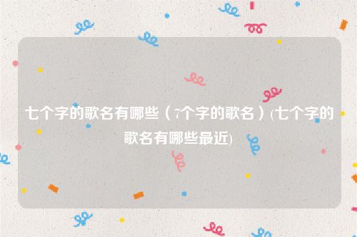 七个字的歌名有哪些（7个字的歌名）(七个字的歌名有哪些最近)