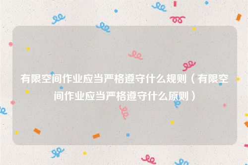 有限空间作业应当严格遵守什么规则（有限空间作业应当严格遵守什么原则）