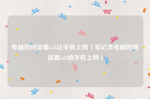 电脑如何设置wifi让手机上网（笔记本电脑如何设置wifi给手机上网）