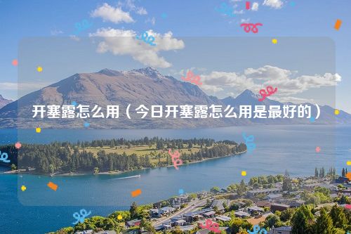 开塞露怎么用（今日开塞露怎么用是最好的）
