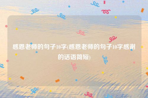 感恩老师的句子10字(感恩老师的句子10字感谢的话语简短)