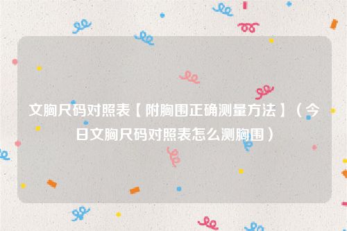 文胸尺码对照表【附胸围正确测量方法】（今日文胸尺码对照表怎么测胸围）