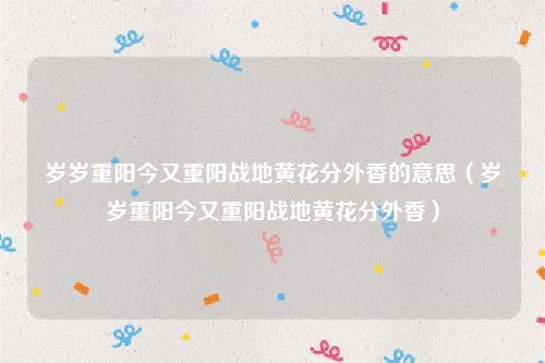 岁岁重阳今又重阳战地黄花分外香的意思（岁岁重阳今又重阳战地黄花分外香）