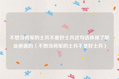 不想当将军的士兵不是好士兵这句话体现了职业道德的（不想当将军的士兵不是好士兵）