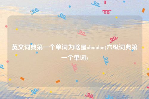 英文词典第一个单词为啥是abandon(六级词典第一个单词)