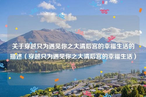 关于穿越只为遇见你之大清后宫的幸福生活的描述（穿越只为遇见你之大清后宫的幸福生活）
