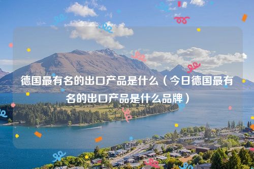 德国最有名的出口产品是什么（今日德国最有名的出口产品是什么品牌）
