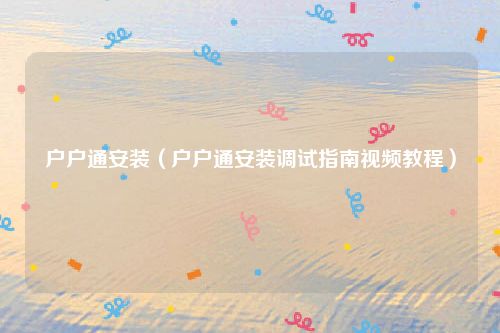 户户通安装（户户通安装调试指南视频教程）
