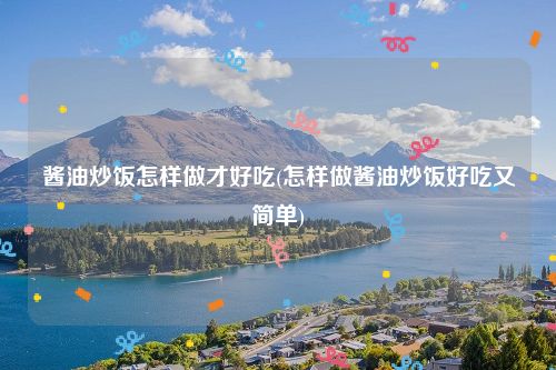 酱油炒饭怎样做才好吃(怎样做酱油炒饭好吃又简单)