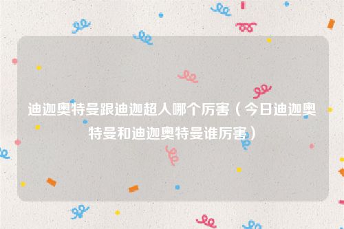 迪迦奥特曼跟迪迦超人哪个厉害（今日迪迦奥特曼和迪迦奥特曼谁厉害）