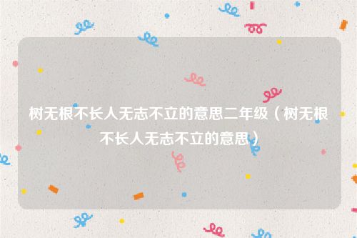 树无根不长人无志不立的意思二年级（树无根不长人无志不立的意思）