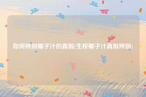 如何辨别椰子汁的真假(生榨椰子汁真假辨别)