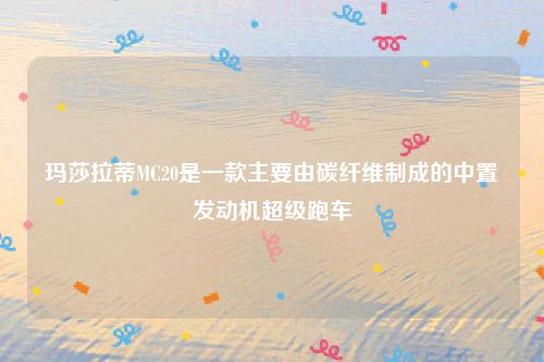 玛莎拉蒂MC20是一款主要由碳纤维制成的中置发动机超级跑车