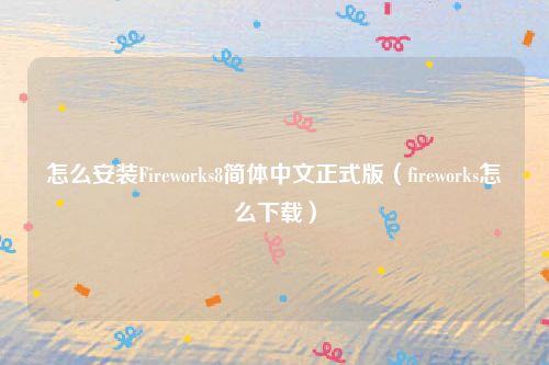 怎么安装Fireworks8简体中文正式版（fireworks怎么下载）