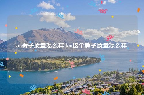 km裤子质量怎么样(km这个牌子质量怎么样)