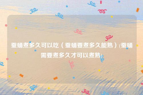 蚕蛹煮多久可以吃（蚕蛹要煮多久能熟）(蚕蛹需要煮多久才可以煮熟)