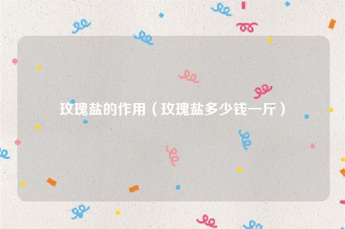 玫瑰盐的作用（玫瑰盐多少钱一斤）