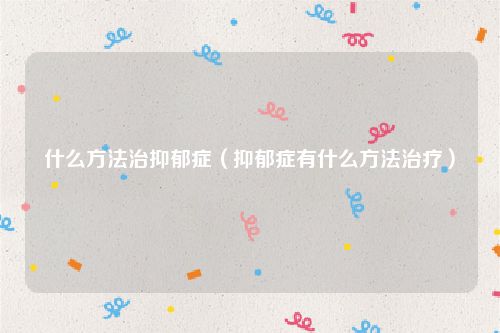 什么方法治抑郁症（抑郁症有什么方法治疗）