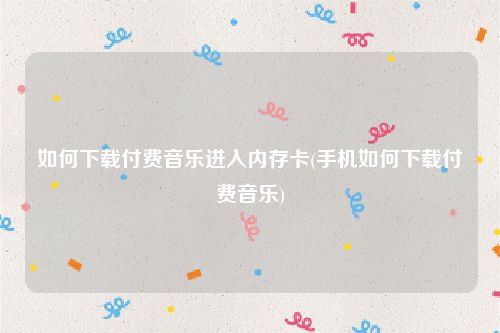 如何下载付费音乐进入内存卡(手机如何下载付费音乐)