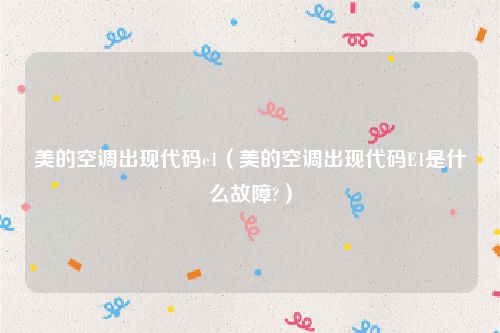 美的空调出现代码e1（美的空调出现代码E1是什么故障?）