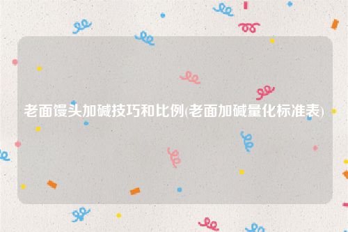 老面馒头加碱技巧和比例(老面加碱量化标准表)