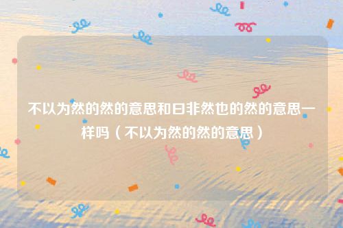 不以为然的然的意思和曰非然也的然的意思一样吗（不以为然的然的意思）