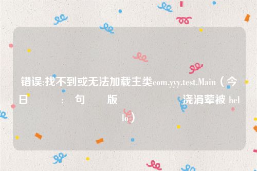 错误:找不到或无法加载主类com.yyy.test.Main（今日閿欒:鎵句笉鍒版垨鏃犳硶鍔犺浇涓荤被 hello）