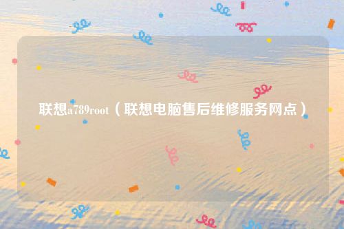 联想a789root（联想电脑售后维修服务网点）