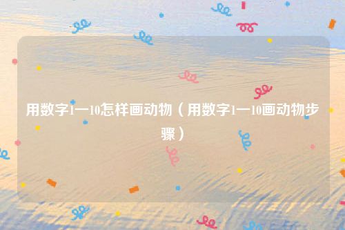 用数字1一10怎样画动物（用数字1一10画动物步骤）