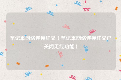 笔记本网络连接红叉（笔记本网络连接红叉已关闭无线功能）